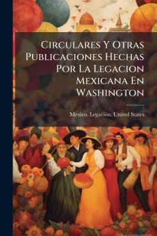 Circulares Y Otras Publicaciones Hechas Por La Legacion Mexicana En Washington