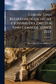 Lebens- Und Regierungsgeschichte Josephs Des Zweiten Und Gemälde Seiner Zeit; Volume 2