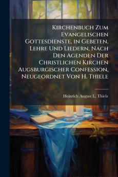 Kirchenbuch Zum Evangelischen Gottesdienste in Gebeten Lehre Und Liedern Nach Den Agenden Der Christlichen Kirchen Augsburgischer Confession Neugeordnet Von H. Thiele