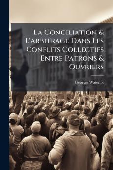 La Conciliation & L'arbitrage Dans Les Conflits Collectifs Entre Patrons & Ouvriers