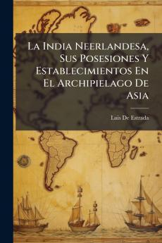 La India Neerlandesa Sus Posesiones Y Establecimientos En El Archipielago De Asia