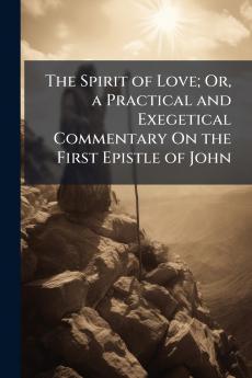 The Spirit of Love; Or a Practical and Exegetical Commentary On the First Epistle of John