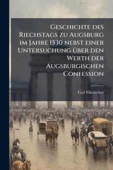 Geschichte des Riechstags zu Augsburg im Jahre 1530 nebst einer Untersuchung über den Werth der Augsburgischen Confession