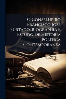 O Conselheiro Francisco José Furtado Biographia E Estudo De Historia Politica Contemporanea