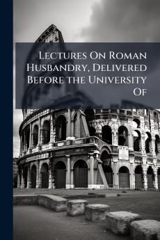 Lectures On Roman Husbandry Delivered Before the University Of