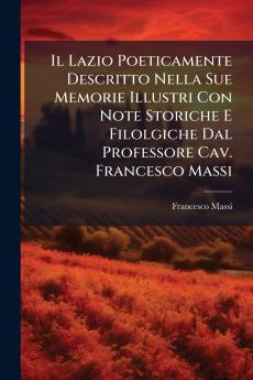Il Lazio Poeticamente Descritto Nella Sue Memorie Illustri Con Note Storiche E Filolgiche Dal Professore Cav. Francesco Massi