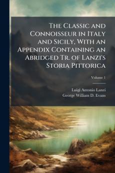 The Classic and Connoisseur in Italy and Sicily With an Appendix Containing an Abridged Tr. of Lanzi's Storia Pittorica; Volume 1