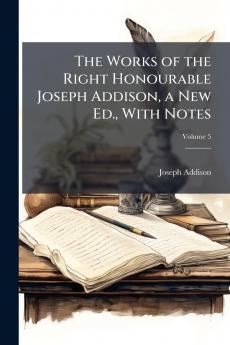 The Works of the Right Honourable Joseph Addison a New Ed. With Notes; Volume 5