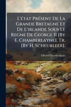 L'état Présent De La Grande Bretagne Et De L'irlande Sous Le Regne De George II [By E. Chamberlayne]. Tr. [By H. Scheurleer].