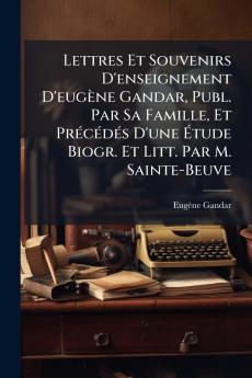Lettres Et Souvenirs D'enseignement D'eugène Gandar Publ. Par Sa Famille Et Précédés D'une Étude Biogr. Et Litt. Par M. Sainte-Beuve