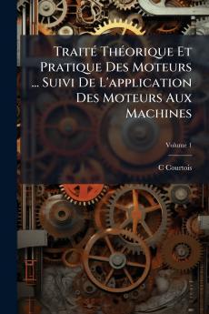 Traité Théorique Et Pratique Des Moteurs ... Suivi De L'application Des Moteurs Aux Machines; Volume 1