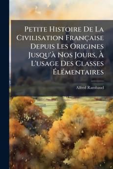 Petite Histoire De La Civilisation Française Depuis Les Origines Jusqu'à Nos Jours À L'usage Des Classes Élémentaires