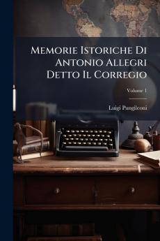 Memorie Istoriche Di Antonio Allegri Detto Il Corregio; Volume 1