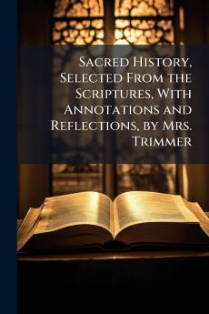 Sacred History Selected From the Scriptures With Annotations and Reflections by Mrs. Trimmer