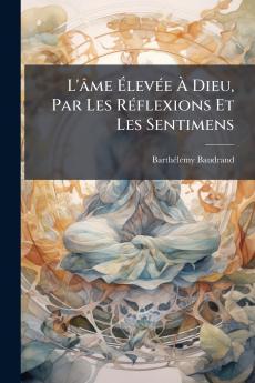 L'âme Élevée À Dieu Par Les Réflexions Et Les Sentimens