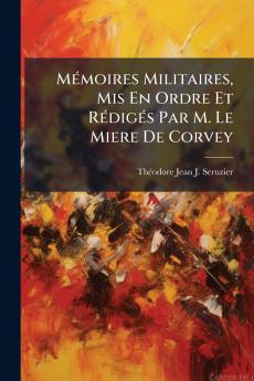 Mémoires Militaires Mis En Ordre Et Rédigés Par M. Le Miere De Corvey
