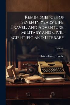 Reminiscences of Seventy Years' Life Travel and Adventure Military and Civil Scientific and Literary; Volume 1