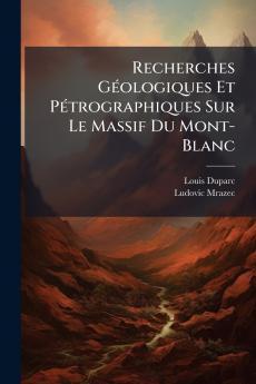 Recherches Géologiques Et Pétrographiques Sur Le Massif Du Mont-Blanc