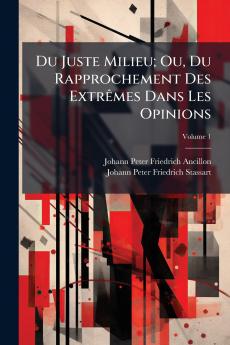 Du Juste Milieu; Ou Du Rapprochement Des Extrêmes Dans Les Opinions; Volume 1
