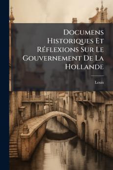 Documens Historiques Et Réflexions Sur Le Gouvernement De La Hollande