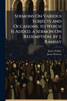 Sermons On Various Subjects and Occasions. to Which Is Added. a Sermon On Redemption by J. Ramsay