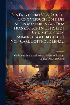 Des Freyherrn Von Sainte-Croix Versuch Über Die Alten Mysterien Aus Dem Französischen Übersetzt Und Mit Einigen Anmerkungen Begleitet Von Carl Gotthold Lenz ...