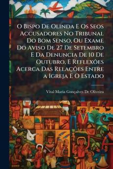 O Bispo De Olinda E Os Seos Accusadores No Tribunal Do Bom Senso Ou Exame Do Aviso De 27 De Setembro E Da Denuncia De 10 De Outubro E Reflexôes Acerca Das Relações Entre a Igreja E O Estado