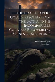 The Coal-Heaver's Cousin Rescued From the Bats; and His Incomparable Cordials Recovered ... [5 Lines of Scripture]