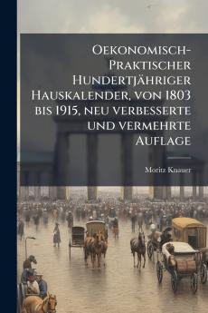 Oekonomisch-Praktischer Hundertjähriger Hauskalender von 1803 bis 1915 neu verbesserte und vermehrte Auflage