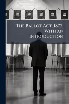 The Ballot Act 1872 With an Introduction