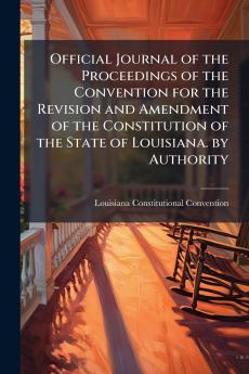 Official Journal of the Proceedings of the Convention for the Revision and Amendment of the Constitution of the State of Louisiana. by Authority