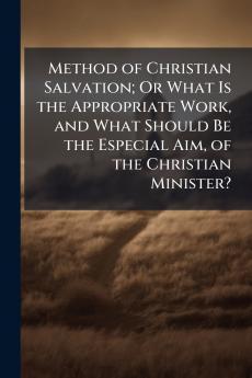Method of Christian Salvation; Or What Is the Appropriate Work and What Should Be the Especial Aim of the Christian Minister?