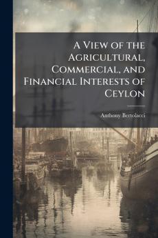 A View of the Agricultural Commercial and Financial Interests of Ceylon