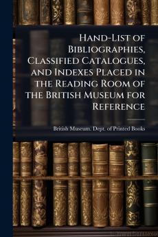 Hand-List of Bibliographies Classified Catalogues and Indexes Placed in the Reading Room of the British Museum for Reference