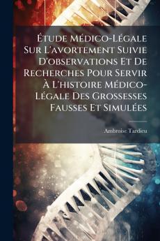 Étude Médico-Légale Sur L'avortement Suivie D'observations Et De Recherches Pour Servir À L'histoire Médico-Légale Des Grossesses Fausses Et Simulées