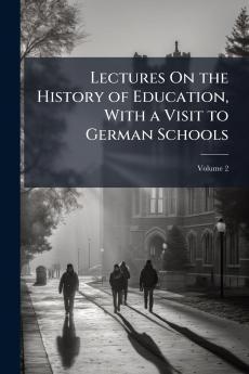 Lectures On the History of Education With a Visit to German Schools; Volume 2