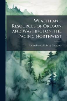 Wealth and Resources of Oregon and Washington the Pacific Northwest