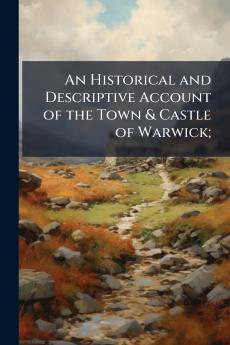 An Historical and Descriptive Account of the Town & Castle of Warwick;