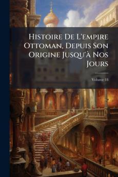 Histoire De L'empire Ottoman Depuis Son Origine Jusqu'à Nos Jours; Volume 18