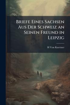Briefe Eines Sachsen Aus Der Schweiz an Seinen Freund in Leipzig