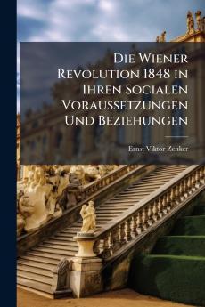 Die Wiener Revolution 1848 in Ihren Socialen Voraussetzungen Und Beziehungen