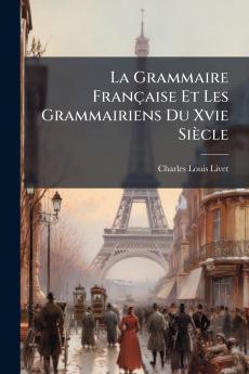 La Grammaire Française Et Les Grammairiens Du Xvie Siècle