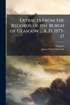 Extracts From the Records of the Burgh of Glasgow ... A. D. 1573-17
