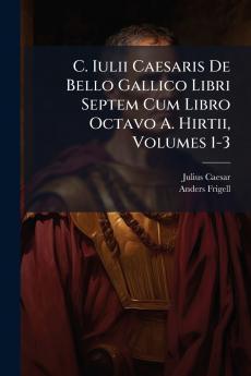 C. Iulii Caesaris De Bello Gallico Libri Septem Cum Libro Octavo A. Hirtii Volumes 1-3