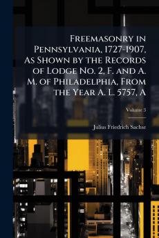 Freemasonry in Pennsylvania 1727-1907 As Shown by the Records of Lodge No. 2 F. and A. M. of Philadelphia From the Year A. L. 5757 A; Volume 3