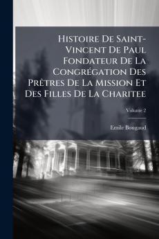Histoire De Saint-Vincent De Paul Fondateur De La Congrégation Des Prêtres De La Mission Et Des Filles De La Charitee; Volume 2