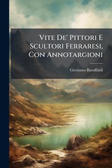Vite De' Pittori E Scultori Ferraresi Con Annotargioni