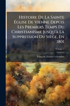 Histoire De La Sainte Église De Vienne Depuis Les Premiers Temps Du Christianisme Jusqu'à La Suppression Du Siège En 1801; Volume 1