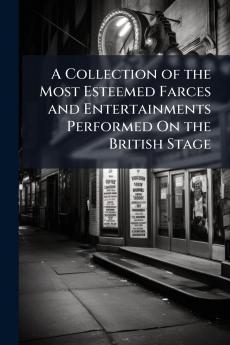 A Collection of the Most Esteemed Farces and Entertainments Performed On the British Stage