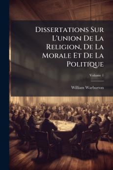 Dissertations Sur L'union De La Religion De La Morale Et De La Politique; Volume 1